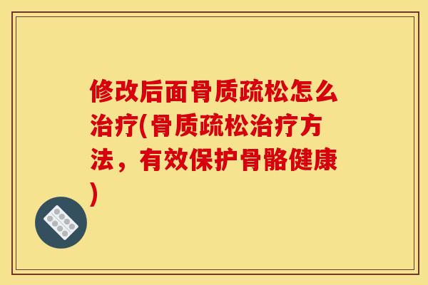 修改后面骨质疏松怎么治疗(骨质疏松治疗方法，有效保护骨骼健康)