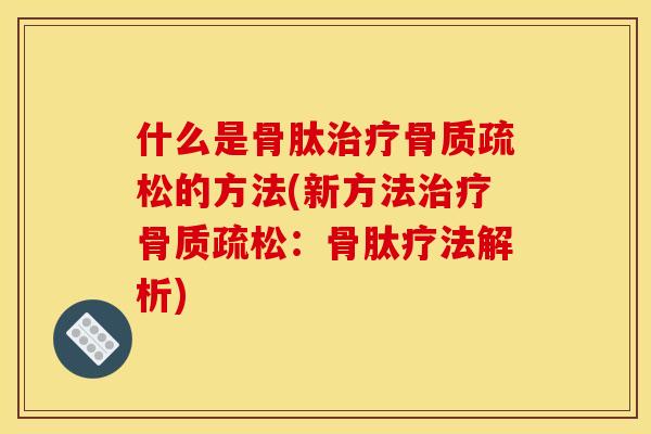 什么是骨肽治疗骨质疏松的方法(新方法治疗骨质疏松：骨肽疗法解析)