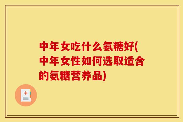 中年女吃什么氨糖好(中年女性如何选取适合的氨糖营养品)