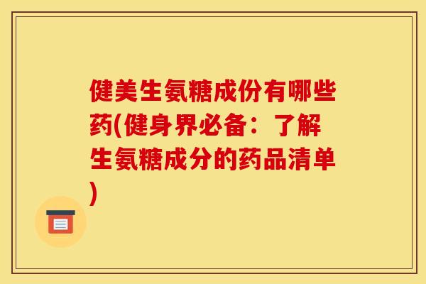 健美生氨糖成份有哪些药(健身界必备：了解生氨糖成分的药品清单)