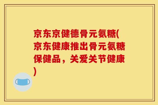 京东京健德骨元氨糖(京东健康推出骨元氨糖保健品，关爱关节健康)