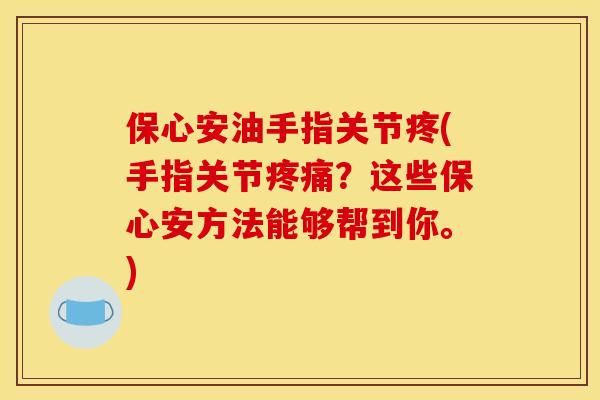 保心安油手指关节疼(手指关节疼痛？这些保心安方法能够帮到你。)
