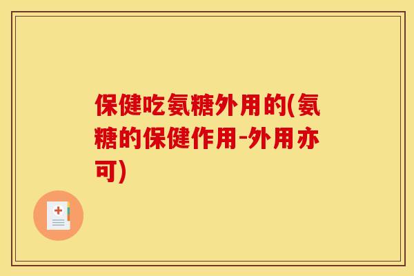 保健吃氨糖外用的(氨糖的保健作用-外用亦可)