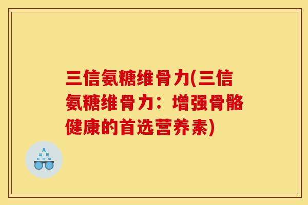 三信氨糖维骨力(三信氨糖维骨力：增强骨骼健康的首选营养素)