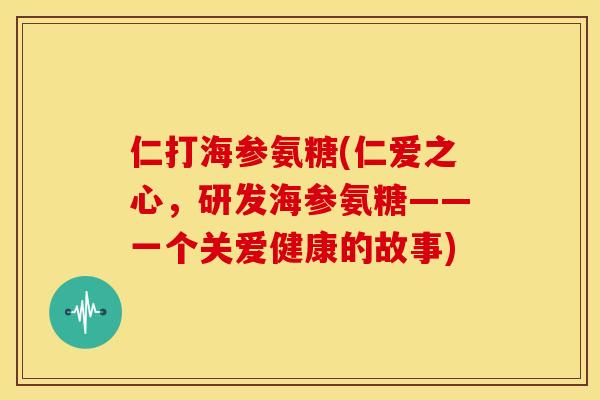 仁打海参氨糖(仁爱之心，研发海参氨糖——一个关爱健康的故事)
