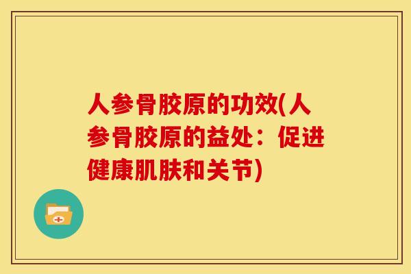人参骨胶原的功效(人参骨胶原的益处：促进健康肌肤和关节)