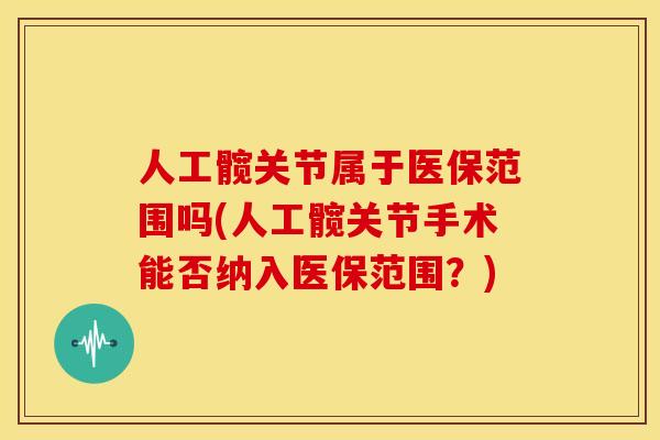 人工髋关节属于医保范围吗(人工髋关节手术能否纳入医保范围？)
