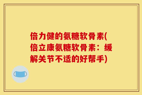 倍力健的氨糖软骨素(倍立康氨糖软骨素：缓解关节不适的好帮手)