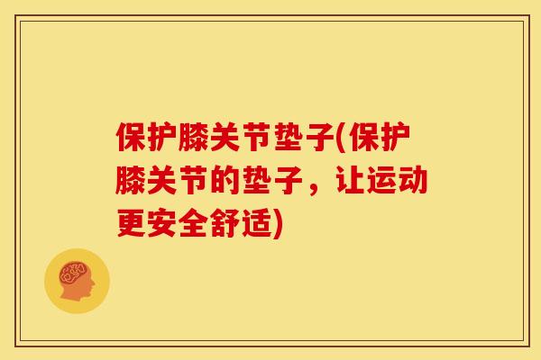保护膝关节垫子(保护膝关节的垫子，让运动更安全舒适)