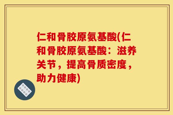仁和骨胶原氨基酸(仁和骨胶原氨基酸：滋养关节，提高骨质密度，助力健康)