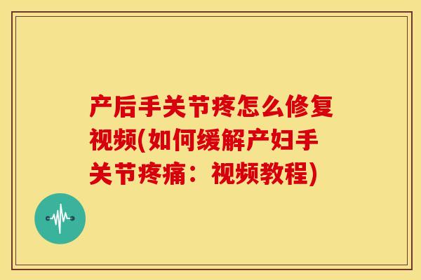 产后手关节疼怎么修复视频(如何缓解产妇手关节疼痛：视频教程)