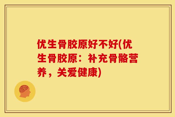 优生骨胶原好不好(优生骨胶原：补充骨骼营养，关爱健康)