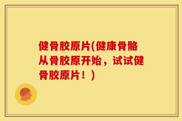 健骨胶原片(健康骨骼从骨胶原开始，试试健骨胶原片！)