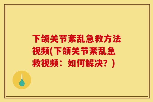 下颌关节紊乱急救方法视频(下颌关节紊乱急救视频：如何解决？)