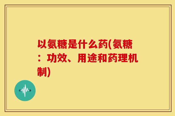 以氨糖是什么药(氨糖：功效、用途和药理机制)