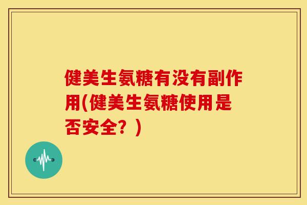 健美生氨糖有没有副作用(健美生氨糖使用是否安全？)