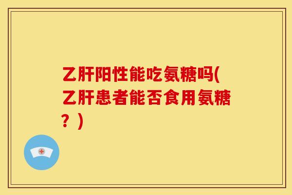 乙肝阳性能吃氨糖吗(乙肝患者能否食用氨糖？)