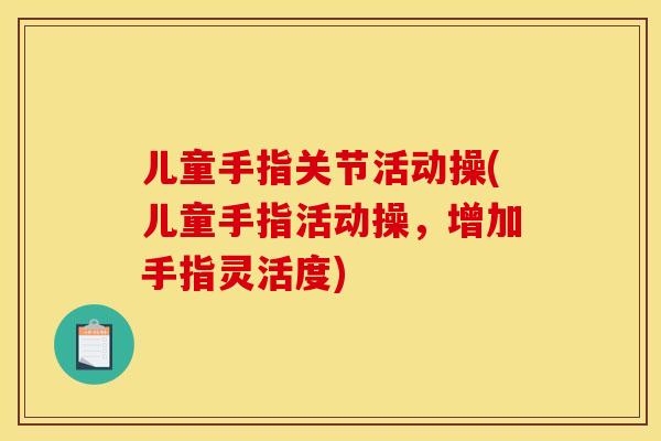儿童手指关节活动操(儿童手指活动操，增加手指灵活度)