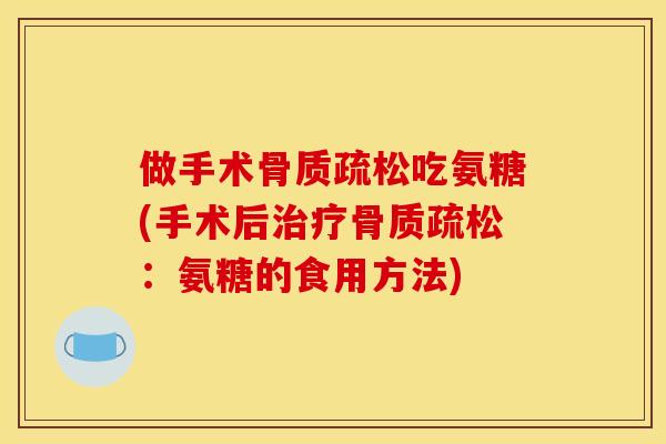 做手术骨质疏松吃氨糖(手术后治疗骨质疏松：氨糖的食用方法)