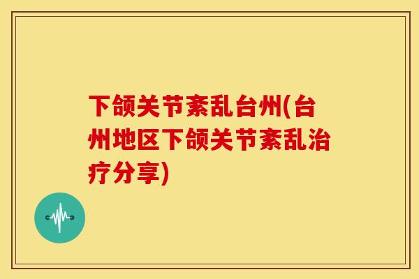 下颌关节紊乱台州(台州地区下颌关节紊乱治疗分享)