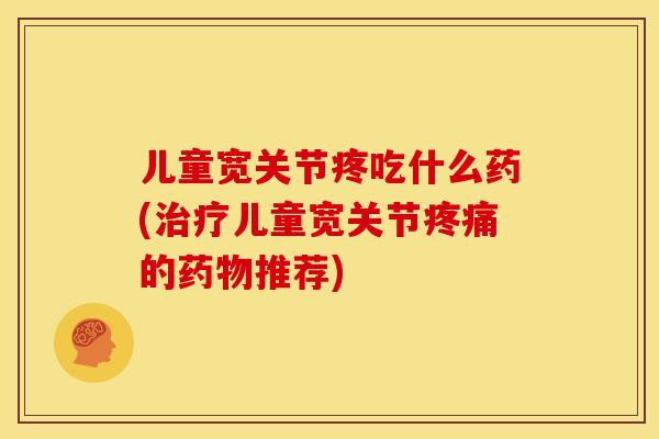 儿童宽关节疼吃什么药(治疗儿童宽关节疼痛的药物推荐)