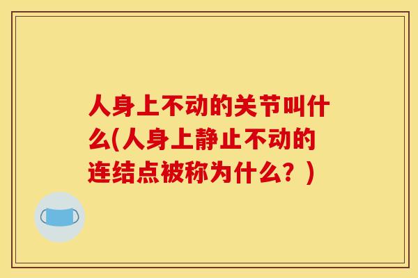 人身上不动的关节叫什么(人身上静止不动的连结点被称为什么？)