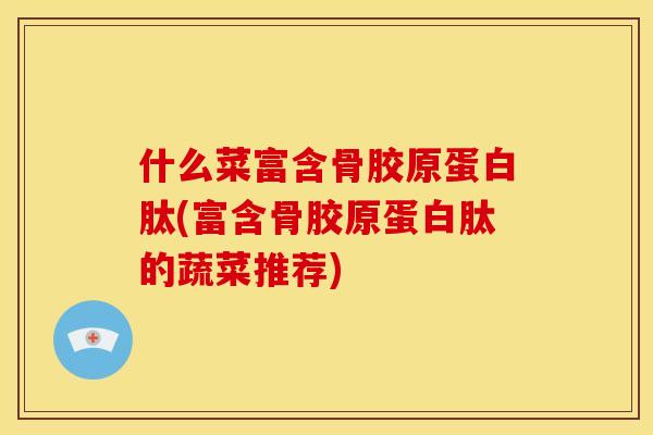 什么菜富含骨胶原蛋白肽(富含骨胶原蛋白肽的蔬菜推荐)