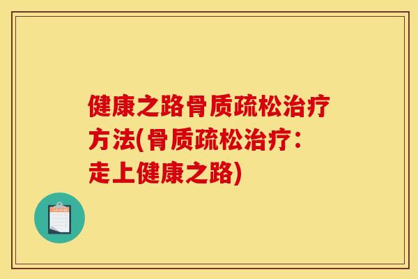 健康之路骨质疏松治疗方法(骨质疏松治疗：走上健康之路)
