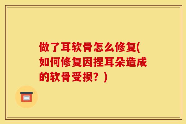 做了耳软骨怎么修复(如何修复因捏耳朵造成的软骨受损？)