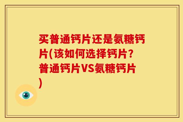 买普通钙片还是氨糖钙片(该如何选择钙片？普通钙片VS氨糖钙片)