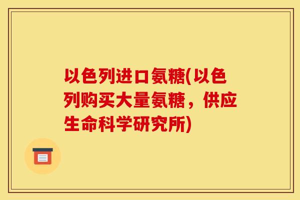 以色列进口氨糖(以色列购买大量氨糖，供应生命科学研究所)