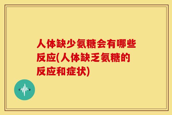 人体缺少氨糖会有哪些反应(人体缺乏氨糖的反应和症状)