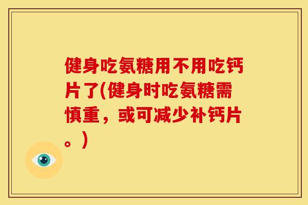 健身吃氨糖用不用吃钙片了(健身时吃氨糖需慎重，或可减少补钙片。)-第1张图片-关节骑士