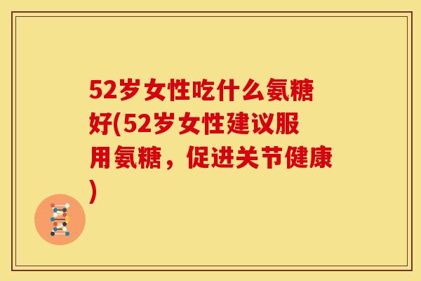 52岁女性吃什么氨糖好(52岁女性建议服用氨糖，促进关节健康)