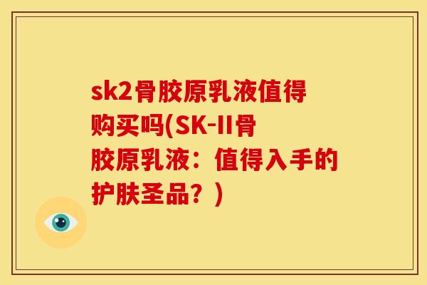 sk2骨胶原乳液值得购买吗(SK-II骨胶原乳液：值得入手的护肤圣品？)