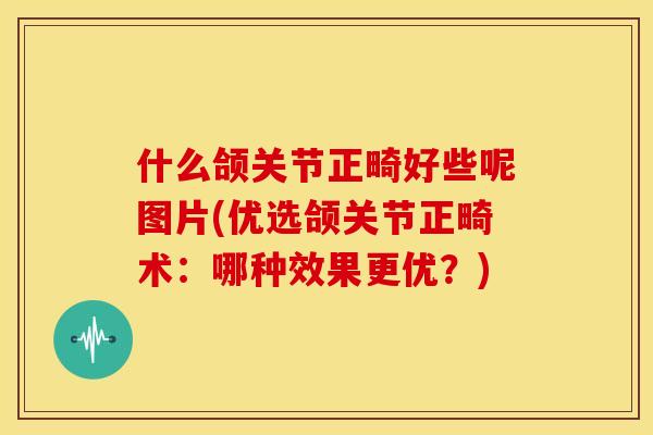 什么颌关节正畸好些呢图片(优选颌关节正畸术：哪种效果更优？)
