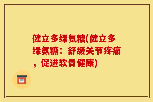 健立多绿氨糖(健立多绿氨糖：舒缓关节疼痛，促进软骨健康)