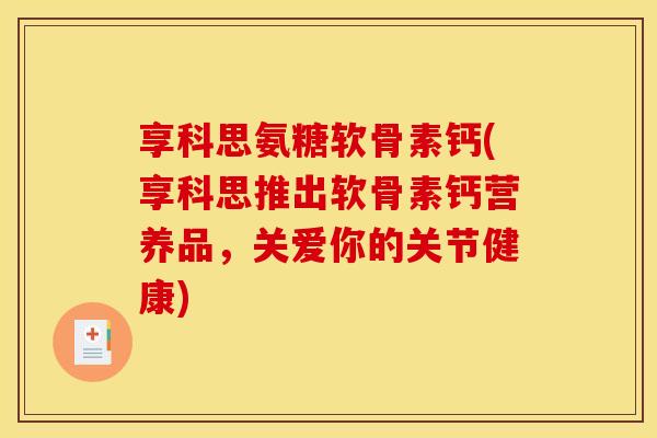 享科思氨糖软骨素钙(享科思推出软骨素钙营养品，关爱你的关节健康)