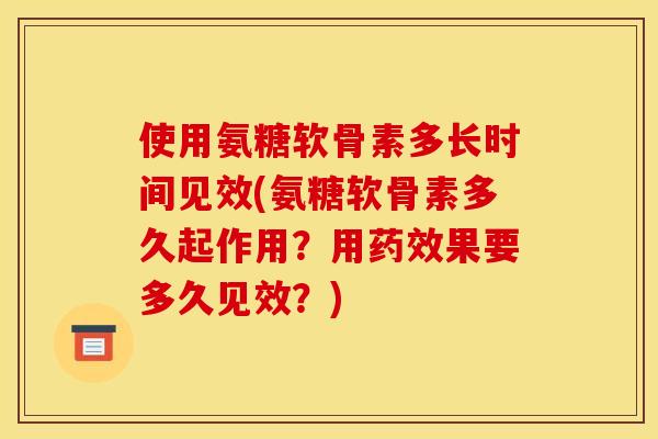 使用氨糖软骨素多长时间见效(氨糖软骨素多久起作用？用药效果要多久见效？)