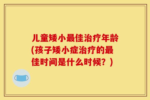 儿童矮小最佳治疗年龄(孩子矮小症治疗的最佳时间是什么时候？)