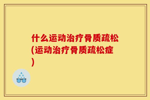 什么运动治疗骨质疏松(运动治疗骨质疏松症)