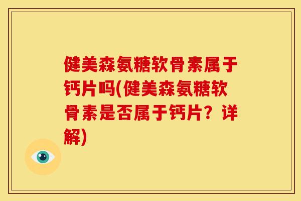 健美森氨糖软骨素属于钙片吗(健美森氨糖软骨素是否属于钙片？详解)