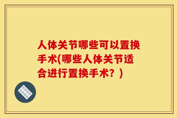 人体关节哪些可以置换手术(哪些人体关节适合进行置换手术？)