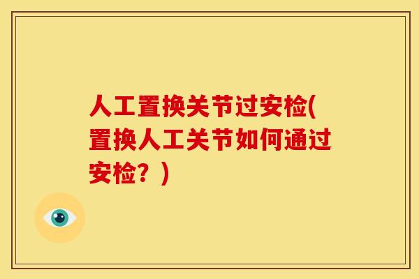 人工置换关节过安检(置换人工关节如何通过安检？)
