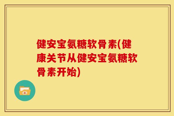健安宝氨糖软骨素(健康关节从健安宝氨糖软骨素开始)