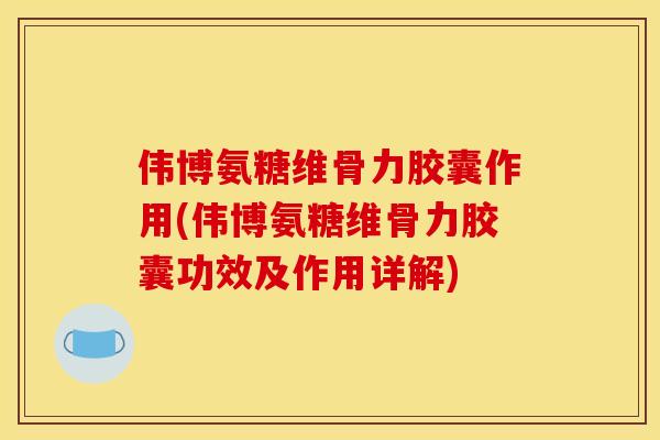 伟博氨糖维骨力胶囊作用(伟博氨糖维骨力胶囊功效及作用详解)