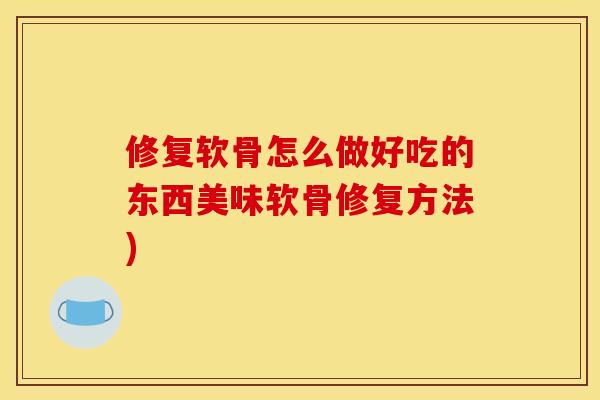 修复软骨怎么做好吃的东西美味软骨修复方法)