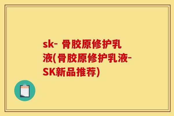 sk- 骨胶原修护乳液(骨胶原修护乳液-SK新品推荐)