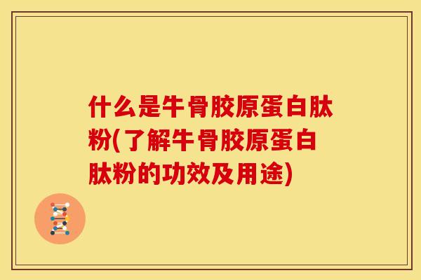 什么是牛骨胶原蛋白肽粉(了解牛骨胶原蛋白肽粉的功效及用途)