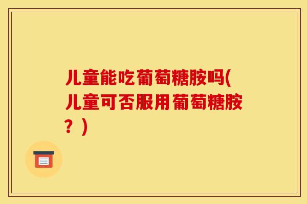 儿童能吃葡萄糖胺吗(儿童可否服用葡萄糖胺？)